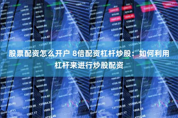 股票配资怎么开户 8倍配资杠杆炒股：如何利用杠杆来进行炒股配资
