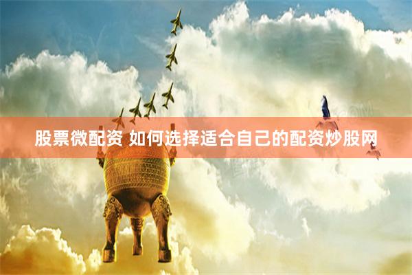 股票微配资 如何选择适合自己的配资炒股网