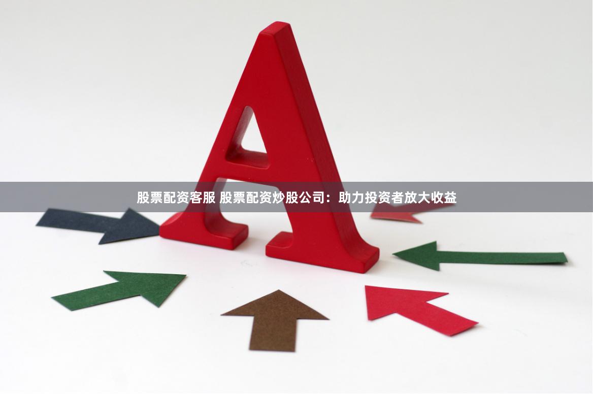 股票配资客服 股票配资炒股公司：助力投资者放大收益