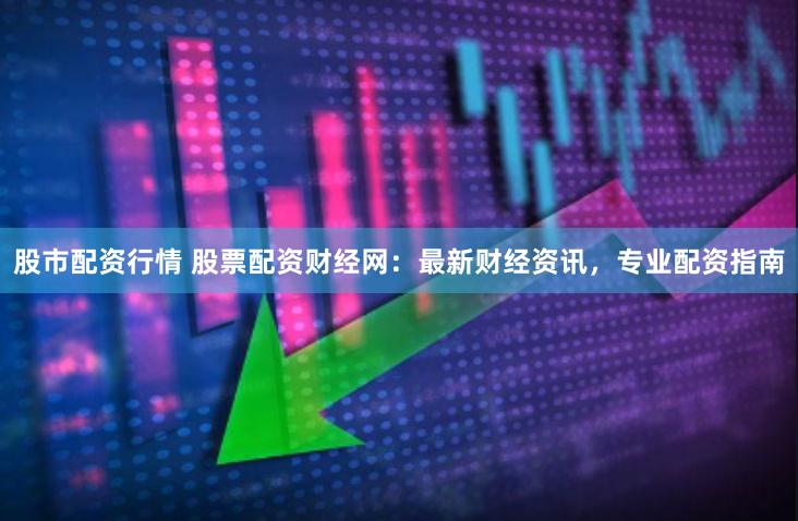 股市配资行情 股票配资财经网：最新财经资讯，专业配资指南