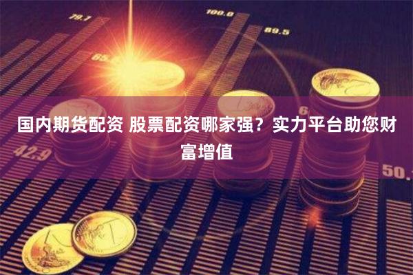 国内期货配资 股票配资哪家强？实力平台助您财富增值