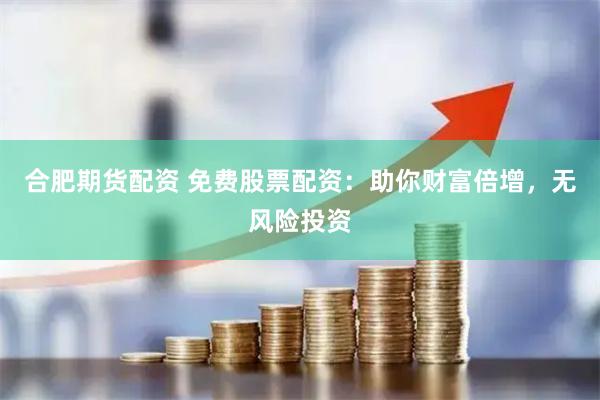 合肥期货配资 免费股票配资：助你财富倍增，无风险投资