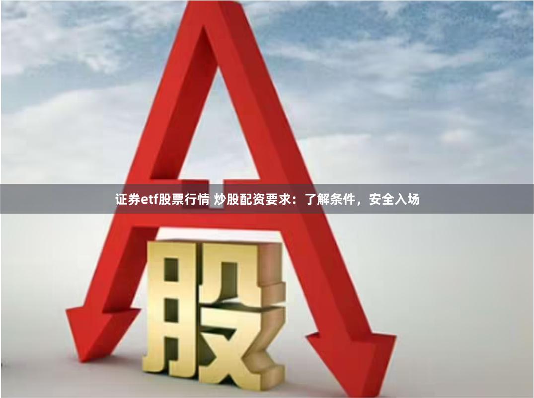 证券etf股票行情 炒股配资要求：了解条件，安全入场