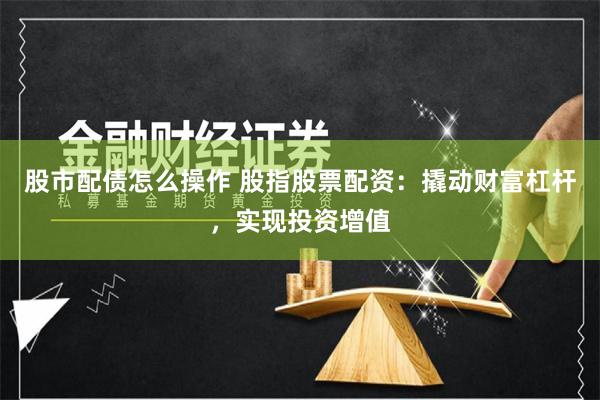 股市配债怎么操作 股指股票配资：撬动财富杠杆，实现投资增值