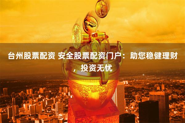 台州股票配资 安全股票配资门户：助您稳健理财，投资无忧