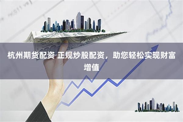 杭州期货配资 正规炒股配资，助您轻松实现财富增值