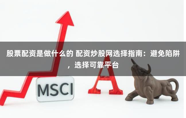 股票配资是做什么的 配资炒股网选择指南：避免陷阱，选择可靠平台
