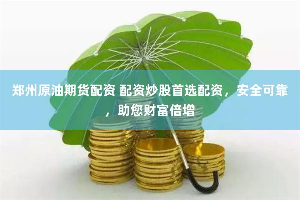 郑州原油期货配资 配资炒股首选配资，安全可靠，助您财富倍增