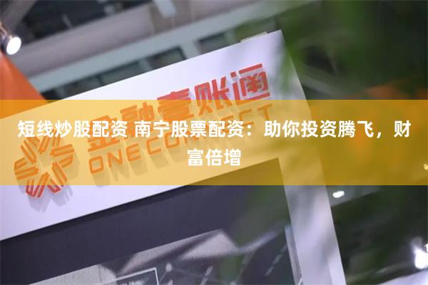 短线炒股配资 南宁股票配资：助你投资腾飞，财富倍增