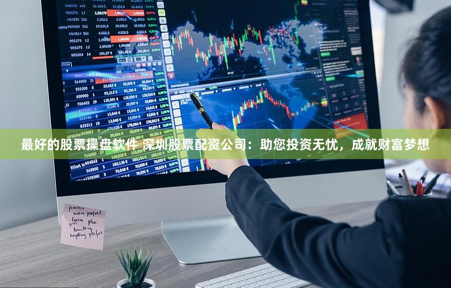 最好的股票操盘软件 深圳股票配资公司：助您投资无忧，成就财富梦想