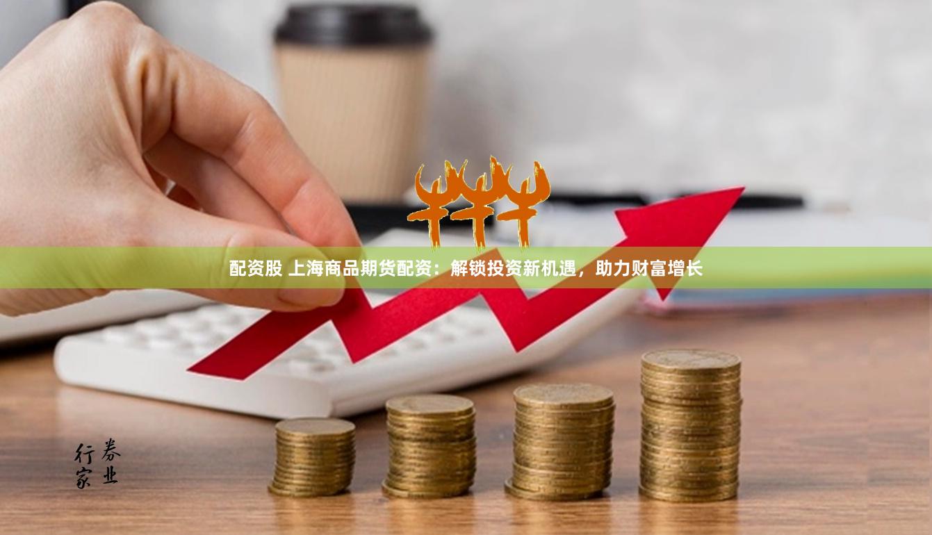 配资股 上海商品期货配资：解锁投资新机遇，助力财富增长
