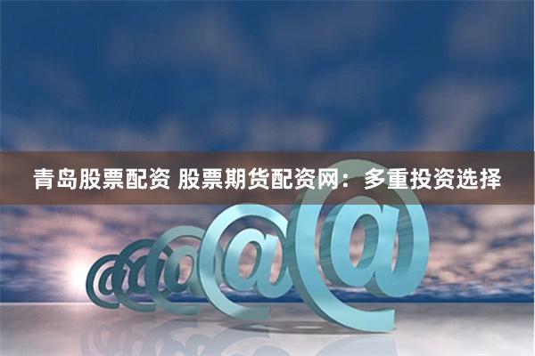 青岛股票配资 股票期货配资网：多重投资选择