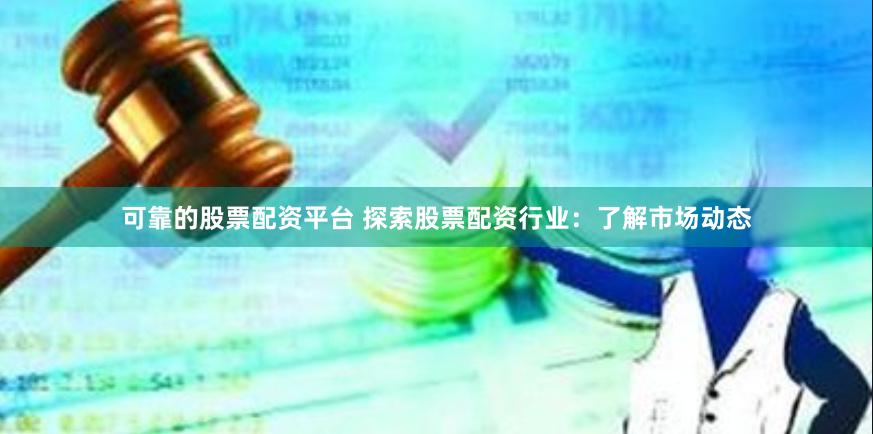 可靠的股票配资平台 探索股票配资行业：了解市场动态