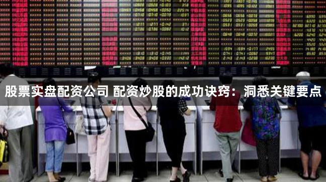 股票实盘配资公司 配资炒股的成功诀窍：洞悉关键要点