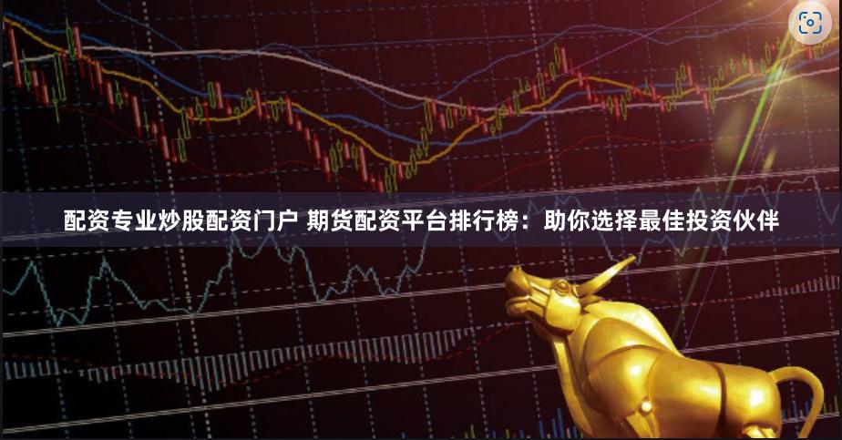 配资专业炒股配资门户 期货配资平台排行榜：助你选择最佳投资伙伴