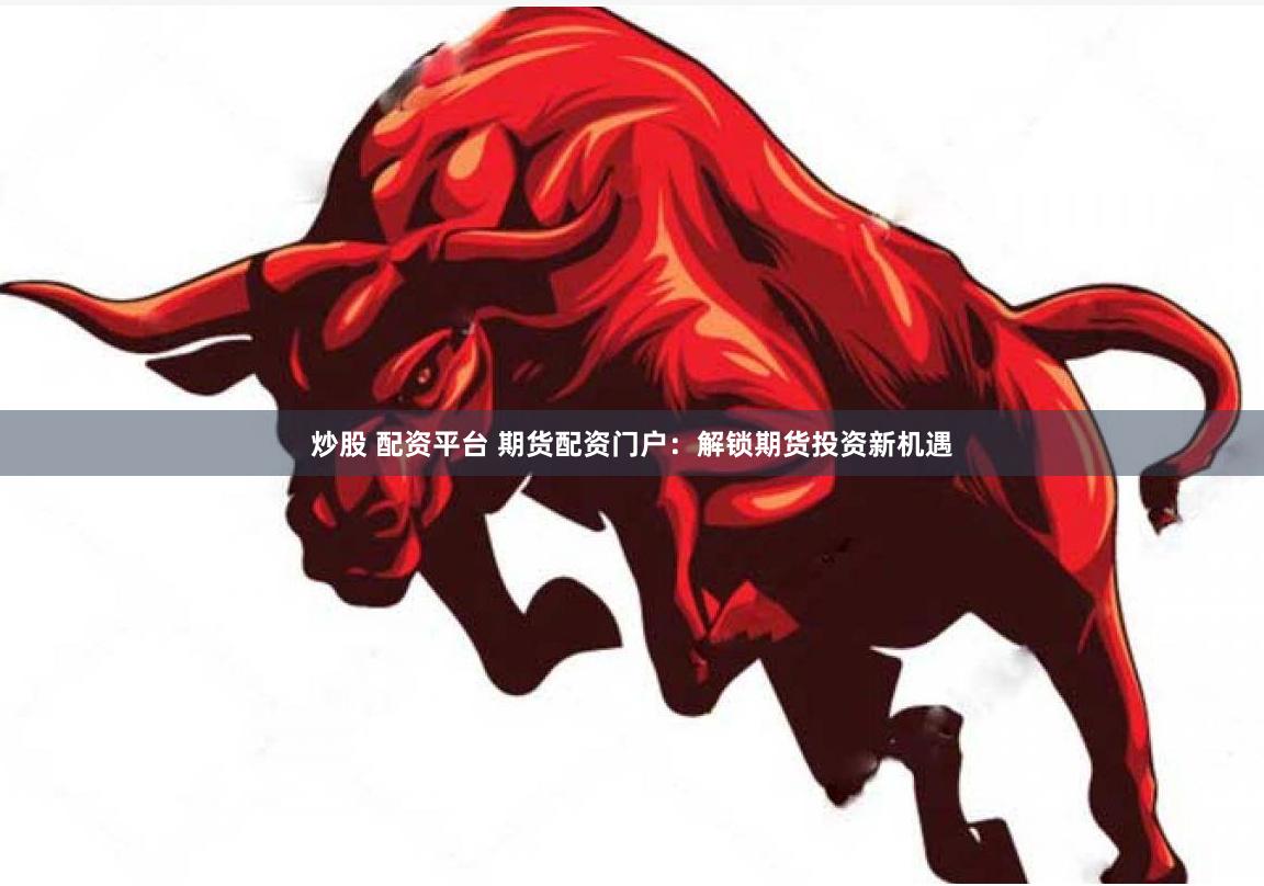 炒股 配资平台 期货配资门户：解锁期货投资新机遇