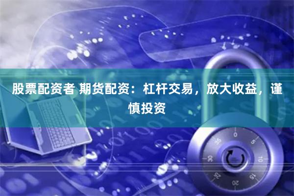 股票配资者 期货配资：杠杆交易，放大收益，谨慎投资
