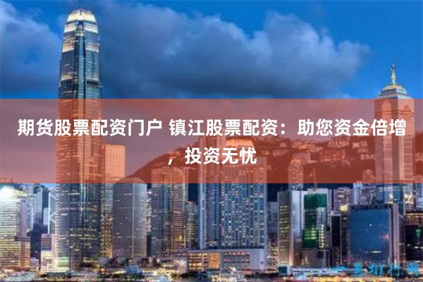 期货股票配资门户 镇江股票配资：助您资金倍增，投资无忧
