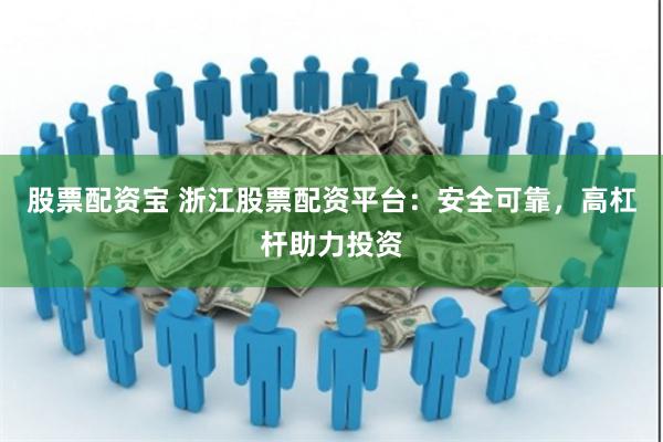 股票配资宝 浙江股票配资平台：安全可靠，高杠杆助力投资