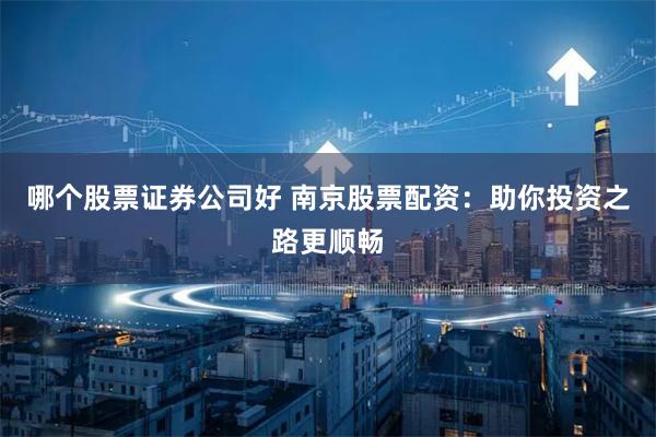 哪个股票证券公司好 南京股票配资：助你投资之路更顺畅