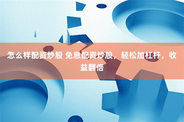怎么样配资炒股 免息配资炒股，轻松加杠杆，收益翻倍
