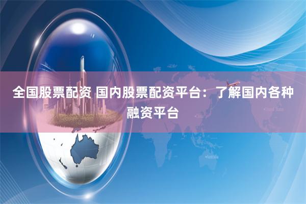 全国股票配资 国内股票配资平台：了解国内各种融资平台