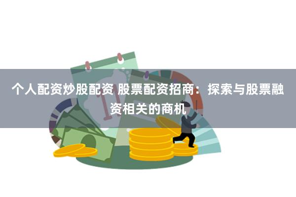 个人配资炒股配资 股票配资招商：探索与股票融资相关的商机