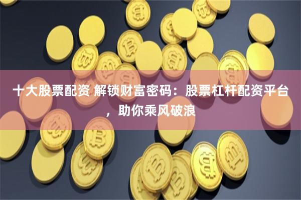十大股票配资 解锁财富密码：股票杠杆配资平台，助你乘风破浪