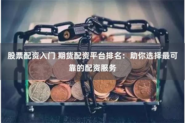 股票配资入门 期货配资平台排名：助你选择最可靠的配资服务