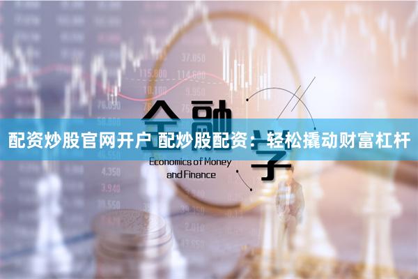 配资炒股官网开户 配炒股配资：轻松撬动财富杠杆