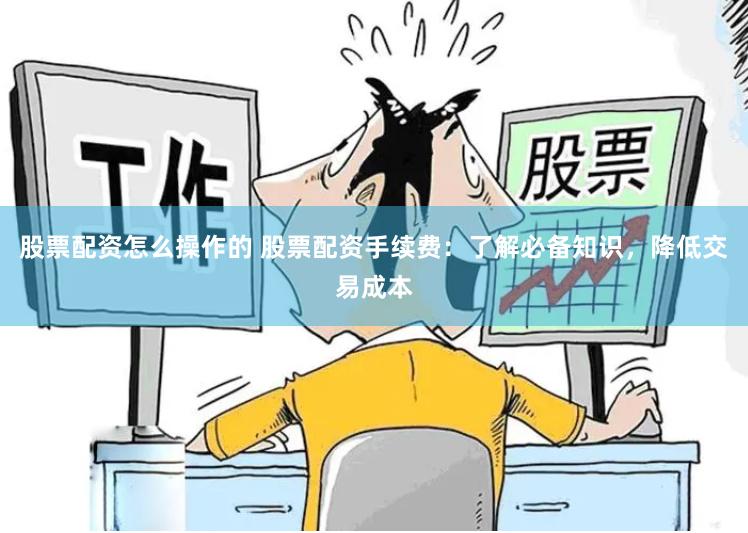 股票配资怎么操作的 股票配资手续费：了解必备知识，降低交易成本