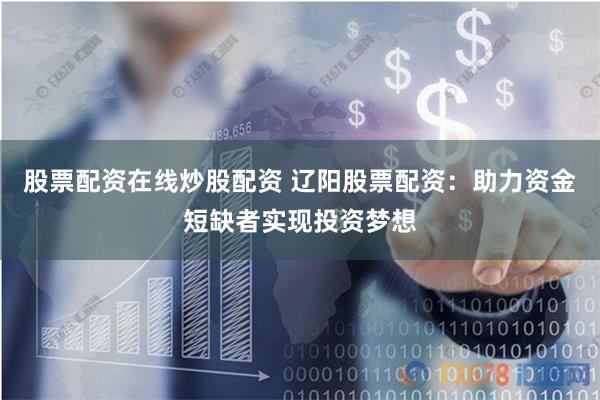股票配资在线炒股配资 辽阳股票配资：助力资金短缺者实现投资梦想