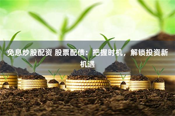 免息炒股配资 股票配债：把握时机，解锁投资新机遇