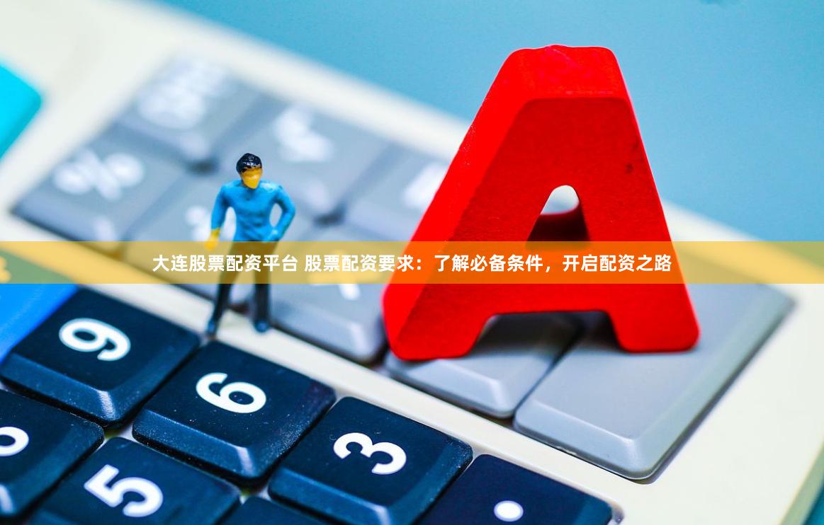 大连股票配资平台 股票配资要求：了解必备条件，开启配资之路