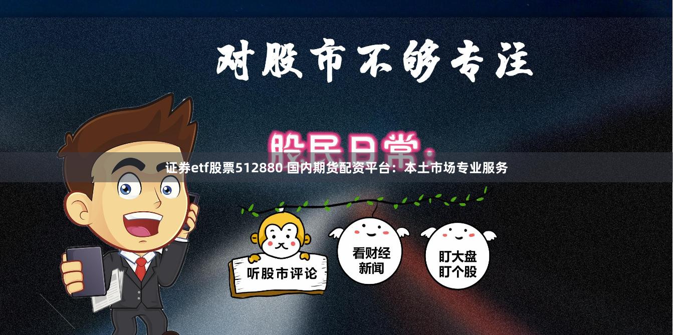 证券etf股票512880 国内期货配资平台：本土市场专业服务