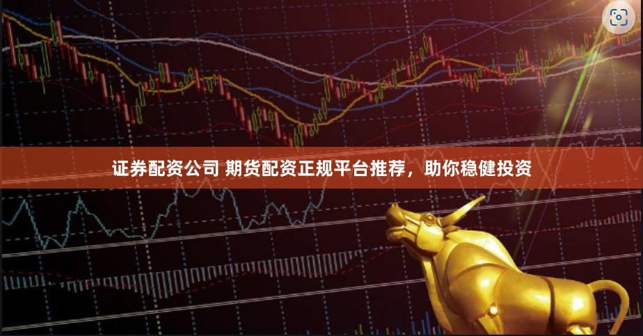 证券配资公司 期货配资正规平台推荐，助你稳健投资