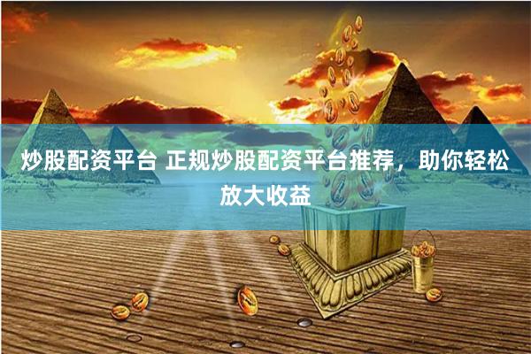 炒股配资平台 正规炒股配资平台推荐，助你轻松放大收益