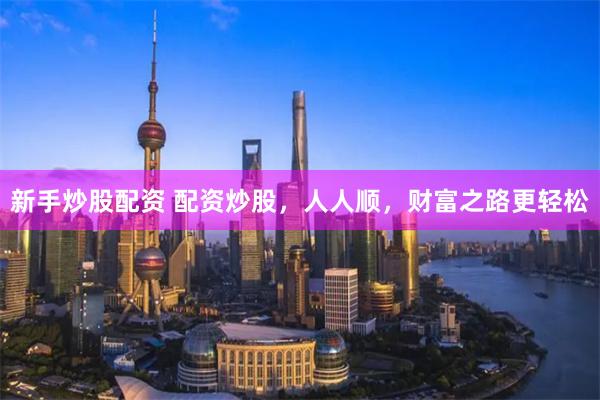 新手炒股配资 配资炒股，人人顺，财富之路更轻松