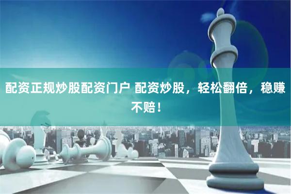 配资正规炒股配资门户 配资炒股，轻松翻倍，稳赚不赔！