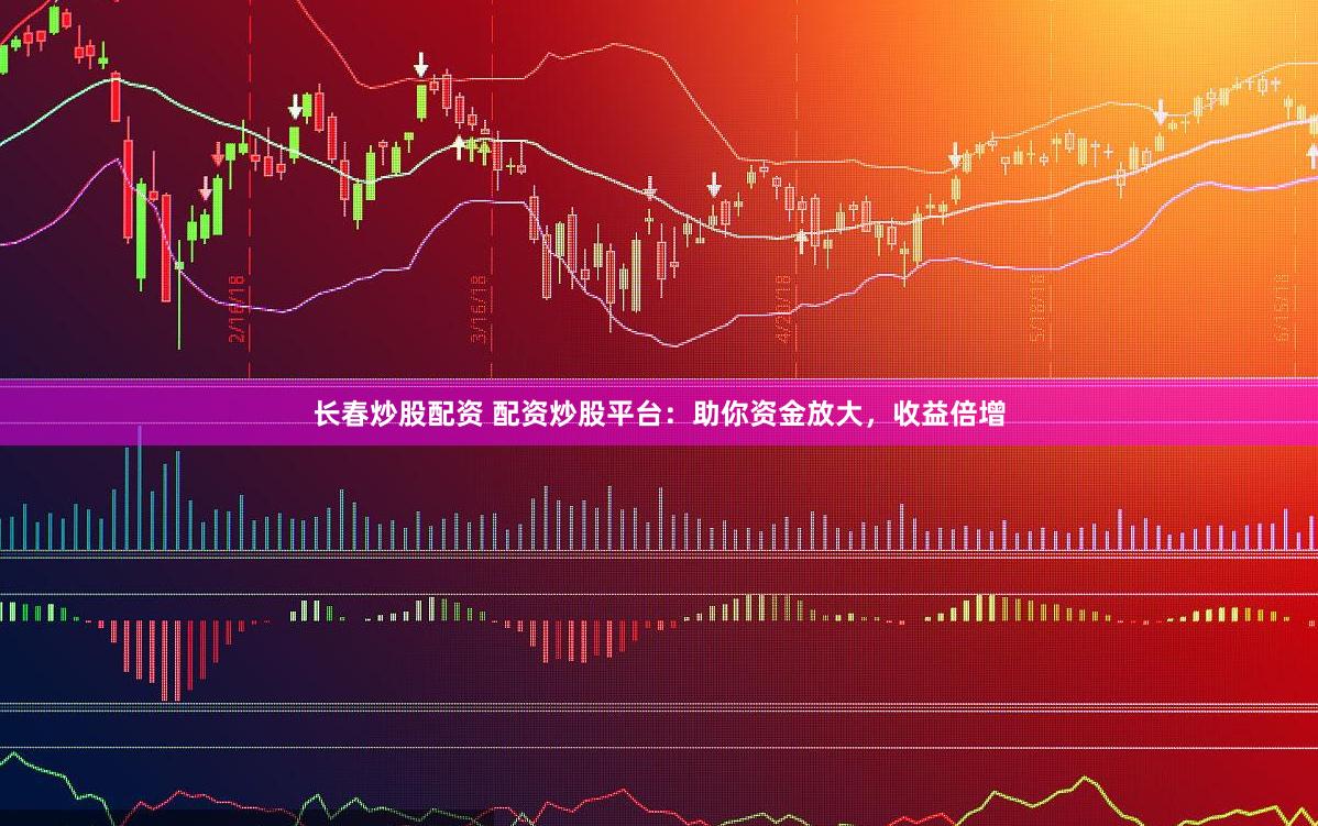 长春炒股配资 配资炒股平台：助你资金放大，收益倍增