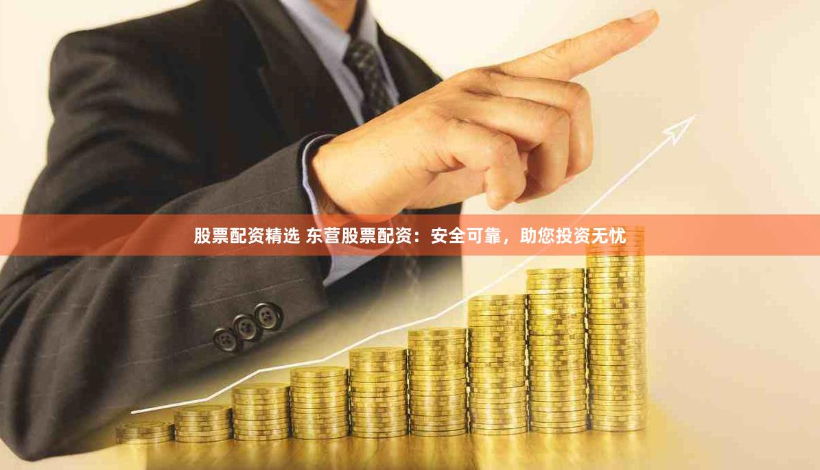 股票配资精选 东营股票配资：安全可靠，助您投资无忧